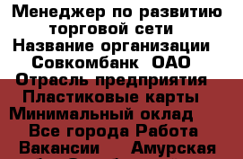 Менеджер по развитию торговой сети › Название организации ­ Совкомбанк, ОАО › Отрасль предприятия ­ Пластиковые карты › Минимальный оклад ­ 1 - Все города Работа » Вакансии   . Амурская обл.,Октябрьский р-н